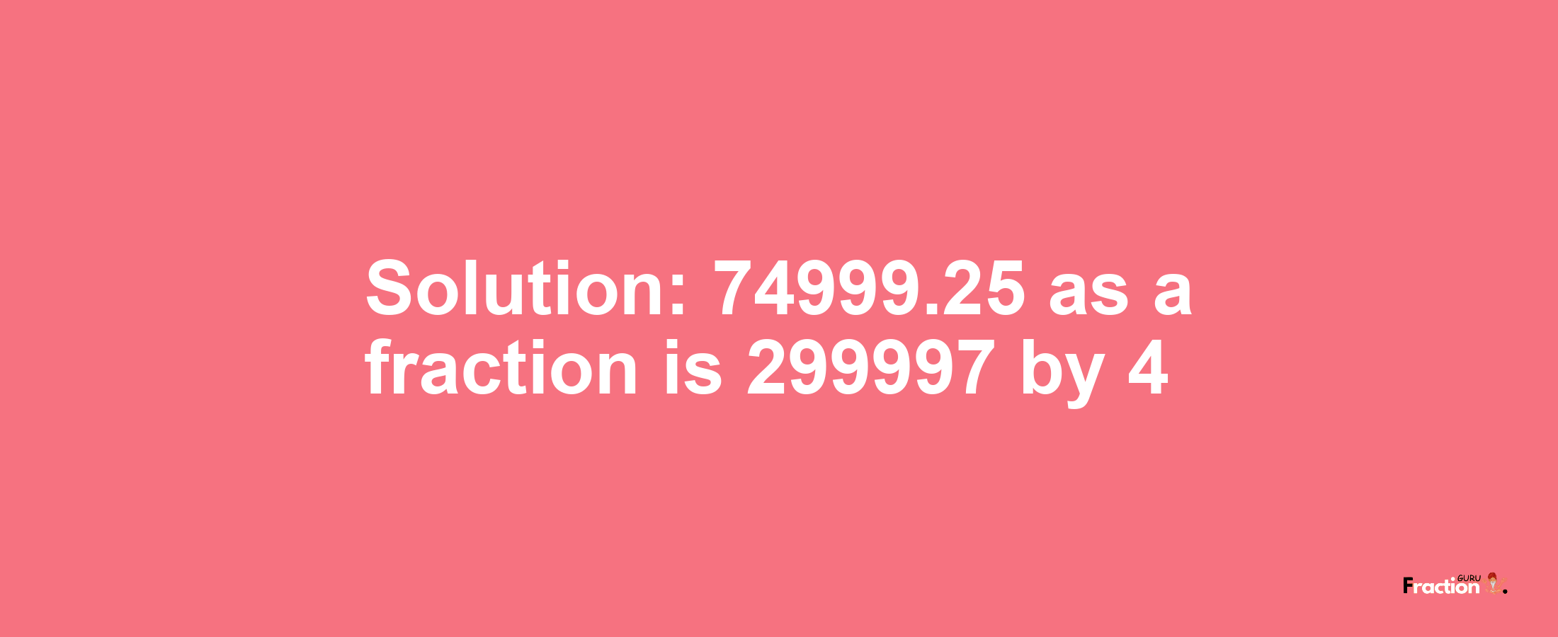 Solution:74999.25 as a fraction is 299997/4
